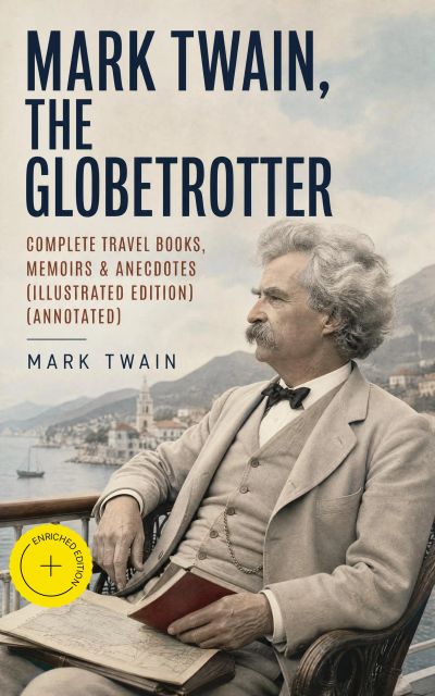 Mark Twain, the Globetrotter: Complete Travel Books, Memoirs & Anecdotes (Illustrated Edition) (Annotated)
