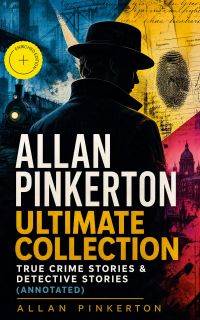 ALLAN PINKERTON Ultimate Collection: True Crime Stories & Detective Stories (Annotated)