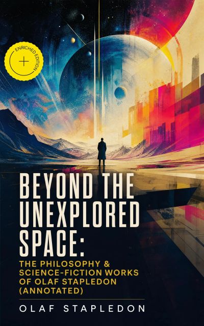 Beyond the Unexplored Space: The Philosophy & Science-Fiction Works of Olaf Stapledon (Annotated)