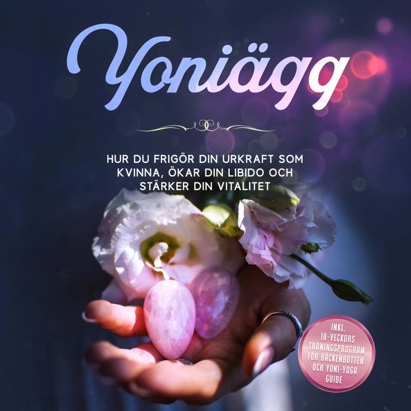 Yoniägg: Hur du frigör din urkraft som kvinna, ökar din libido och stärker din vitalitet – Inklusive 10-veckors träningsprogram för bäckenbotten och Yoni-yoga guide