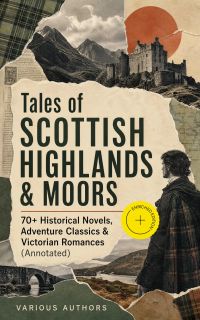 Tales of Scottish Highlands & Moors – 70+ Historical Novels, Adventure Classics & Victorian Romances (Annotated)