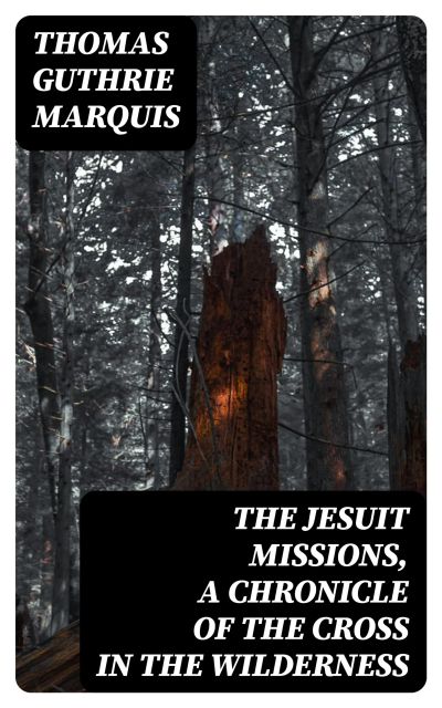 The Jesuit Missions, A Chronicle of the Cross in the Wilderness