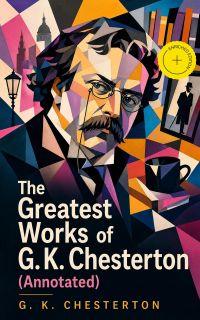 The Greatest Works of G. K. Chesterton (Annotated)