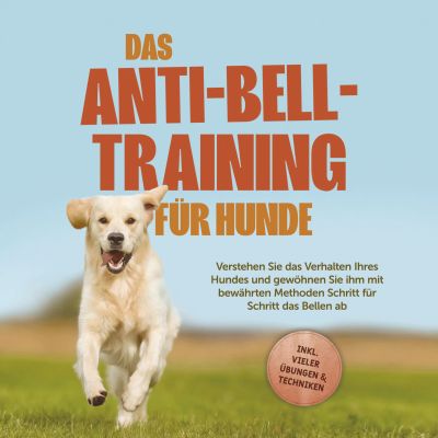 Das Anti-Bell-Training für Hunde: Verstehen Sie das Verhalten Ihres Hundes und gewöhnen Sie ihm mit bewährten Methoden Schritt für Schritt das Bellen ab - inkl. vieler Übungen & Techniken