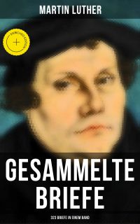 Gesammelte Briefe von Martin Luther (323 Briefe in einem Band)