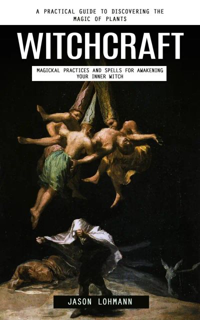 Witchcraft: A Practical Guide to Discovering the Magic of Plants (Magickal Practices and Spells for Awakening Your Inner Witch)