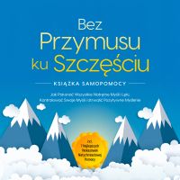 Bez Przymusu ku Szczęściu – Książka Samopomocy: Jak Pokonać Wszystkie Natrętne Myśli i Lęki, Kontrolować Swoje Myśli i Utrwalić Pozytywne Myślenie – incl. 7 Najlepszych Wskazówek Natychmiastowej Pomocy