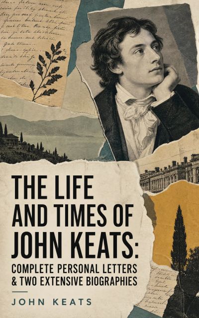 The Life and Times of John Keats: Complete Personal letters & Two Extensive Biographies