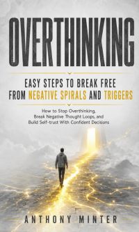 Overthinking: Easy Steps to Break Free From Negative Spirals and Triggers (How to Stop Overthinking, Break Negative Thought Loops, and Build Self-trust With Confident Decisions)