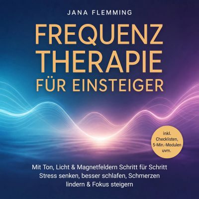 Frequenztherapie für Einsteiger: Mit Ton, Licht & Magnetfeldern Schritt für Schritt Stress senken, besser schlafen, Schmerzen lindern & Fokus steigern – inkl. Checklisten, 5-Min.-Modulen uvm.