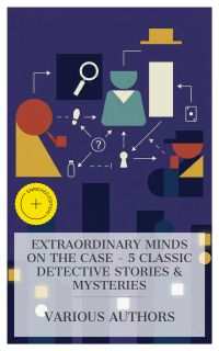 Extraordinary Minds on the Case - 5 Classic Detective Stories & Mysteries
