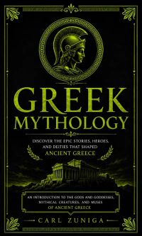 Greek Mythology: Discover the Epic Stories, Heroes, and Deities That Shaped Ancient Greece (An Introduction to the Gods and Goddesses, Mythical Creatures, and Muses of Ancient Greece)