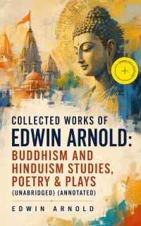 Collected Works of Edwin Arnold: Buddhism and Hinduism Studies, Poetry & Plays (Unabridged) (Annotated)