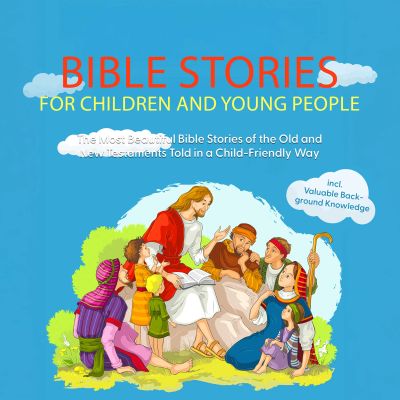 Bible Stories for Children and Young People: The Most Beautiful Bible Stories of the Old and New Testaments Told in a Child-Friendly Way - Including Valuable Background Knowledge