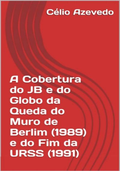 A Cobertura Do Jb E Do Globo Da Queda Do Muro De Berlim (1989) E Do Fim Da Urss (1991)