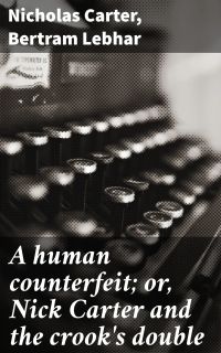 A human counterfeit; or, Nick Carter and the crook's double