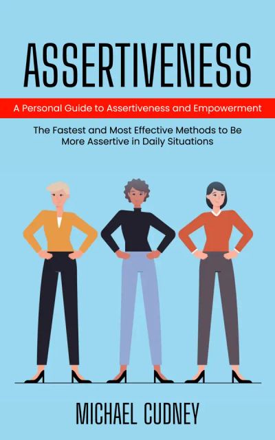 Assertiveness: A Personal Guide to Assertiveness and Empowerment (The Fastest and Most Effective Methods to Be More Assertive in Daily Situations)