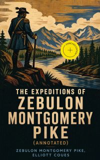 The Expeditions of Zebulon Montgomery Pike (Annotated)