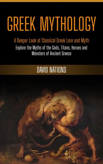 Greek Mythology: A Deeper Look at Classical Greek Lore and Myth (Explore the Myths of the Gods, Titans, Heroes and Monsters of Ancient Greece)