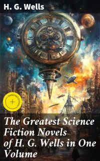 The Greatest Science Fiction Novels of H. G. Wells in One Volume