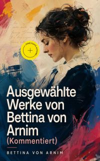 Ausgewählte Werke von Bettina von Arnim (Kommentiert)