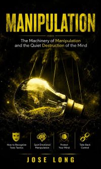 Manipulation: The Machinery of Manipulation and the Quiet Destruction of the Mind (How to Recognize Toxic Tactics, Spot Emotional Manipulation, Protect Your Mind, and Take Back Control)