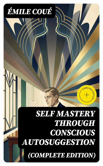SELF MASTERY THROUGH CONSCIOUS AUTOSUGGESTION (Complete Edition)