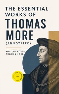 The Essential Works of  Thomas More (Annotated)