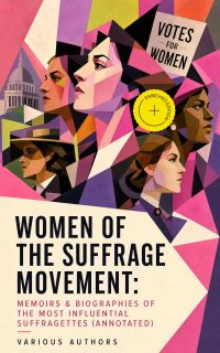 Women of the Suffrage Movement: Memoirs & Biographies of the Most Influential Suffragettes (Annotated)