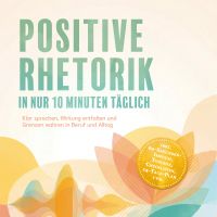 Positive Rhetorik in nur 10 Minuten täglich: Klar sprechen, Wirkung entfalten und Grenzen wahren in Beruf und Alltag – inkl. 60‑Sekunden‑Impulse, Toolbox, Checklisten, 14-Tage-Plan uvm.