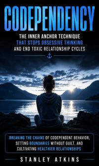 Codependency: The Inner Anchor Technique That Stops Obsessive Thinking and End Toxic Relationship Cycles (Breaking the Chains of Codependent Behavior, Setting Boundaries Without Guilt, and Cultivating Healthier Relationships)