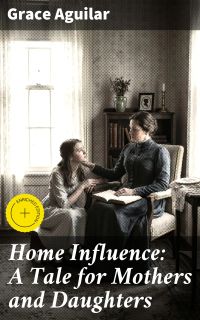 Home Influence: A Tale for Mothers and Daughters