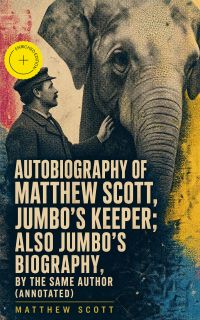 Autobiography of Matthew Scott, Jumbo's Keeper; Also Jumbo's Biography, by the same Author (Annotated)
