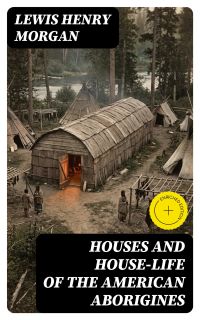 Houses and House-Life of the American Aborigines
