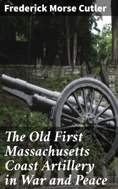 The Old First Massachusetts Coast Artillery in War and Peace