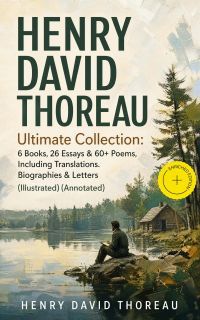 HENRY DAVID THOREAU - Ultimate Collection: 6 Books, 26 Essays & 60+ Poems, Including Translations. Biographies & Letters (Illustrated) (Annotated)