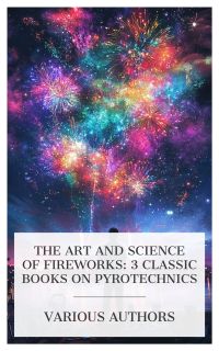The Art and Science of Fireworks: 3 Classic Books on Pyrotechnics