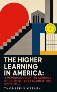 THE HIGHER LEARNING IN AMERICA: A Memorandum on the Conduct of Universities by Business Men (Annotated)