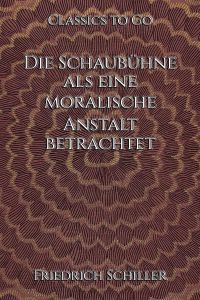 Friedrich Schiller: Die Schaubühne als eine moralische Anstalt betrachtet