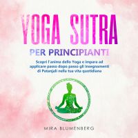 YOGA SUTRA PER PRINCIPIANTI: Scopri l'anima dello Yoga e impara ad applicare passo dopo passo gli insegnamenti di Patanjali nella tua vita quotidiana