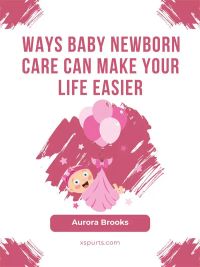 Ways Baby Newborn Care Can Make Your Life Easier