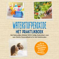 Waterstofperoxide - Het Praktijkboek: Het Natuurlijke Middel H2O2 Veilig Gebruiken voor een Sterke Gezondheid of in het Huishouden, Inclusief een Eenvoudig Toe te Passen Schoonheidsprogramma en de 10 Beste Toepassingstips