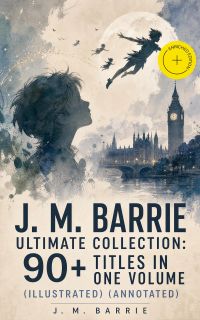 J. M. BARRIE Ultimate Collection: 90+ Titles in one Volume (Illustrated) (Annotated)