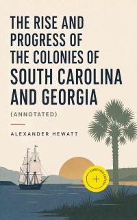 The Rise and Progress of the Colonies of South Carolina and Georgia (Annotated)