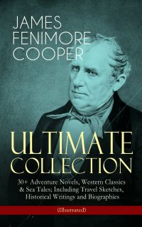 JAMES FENIMORE COOPER – Ultimate Collection: 30+ Adventure Novels, Western Classics & Sea Tales; Including Travel Sketches, Historical Writings and Biographies (Illustrated)