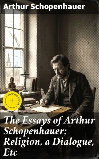 The Essays of Arthur Schopenhauer; Religion, a Dialogue, Etc