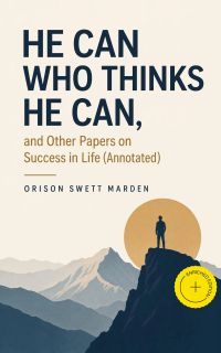 He Can Who Thinks He Can, and Other Papers on Success in Life (Annotated)
