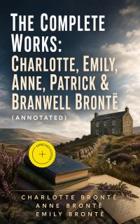 The Complete Works: Charlotte, Emily, Anne, Patrick & Branwell Brontë (Annotated)
