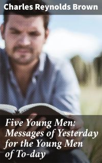 Five Young Men: Messages of Yesterday for the Young Men of To-day
