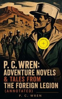P. C. Wren: Adventure Novels & Tales From the Foreign Legion (Annotated)